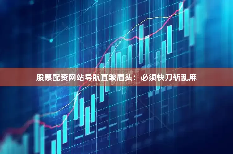 股票配资网站导航直皱眉头：必须快刀斩乱麻