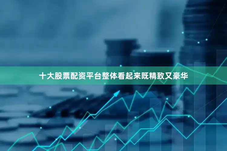 十大股票配资平台整体看起来既精致又豪华