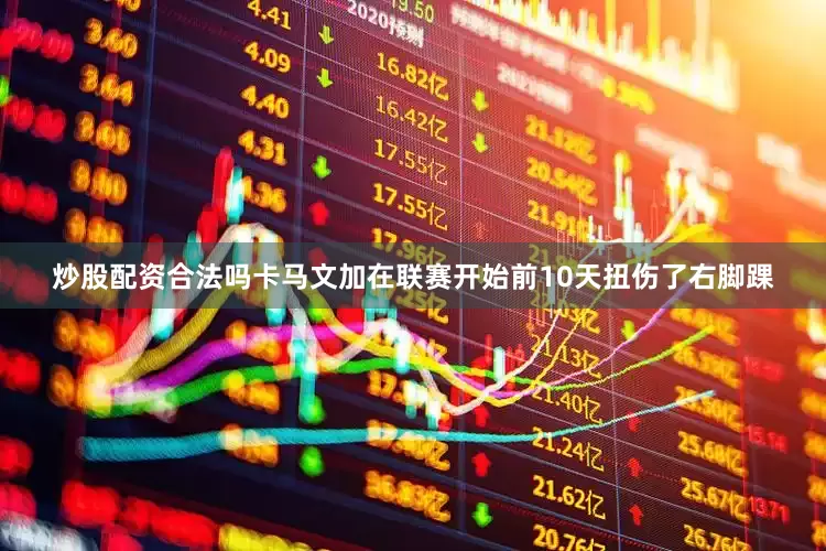 炒股配资合法吗卡马文加在联赛开始前10天扭伤了右脚踝