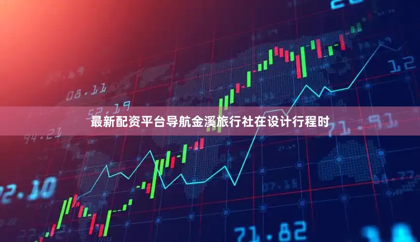 最新配资平台导航金溪旅行社在设计行程时