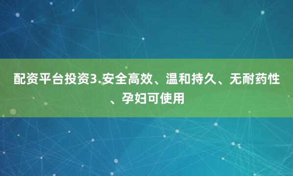 配资平台投资3.安全高效、温和持久、无耐药性、孕妇可使用