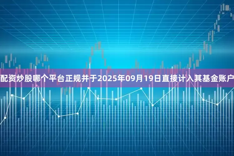 配资炒股哪个平台正规并于2025年09月19日直接计入其基金账户