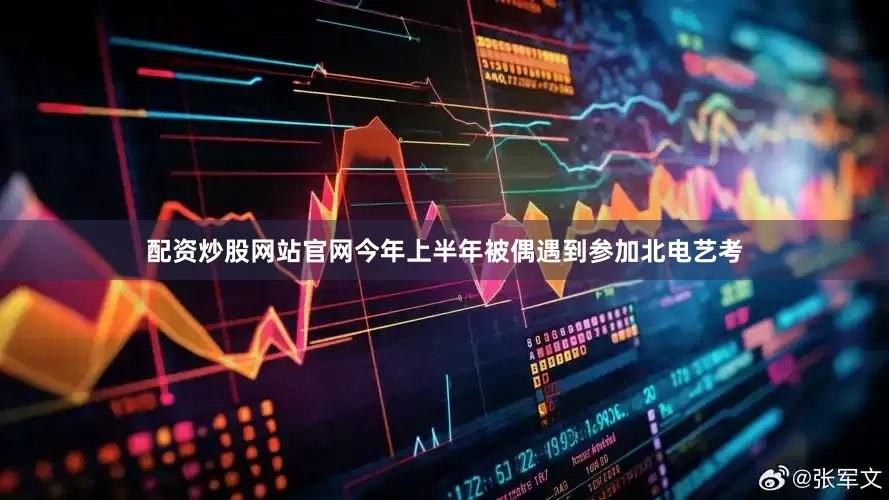 配资炒股网站官网今年上半年被偶遇到参加北电艺考