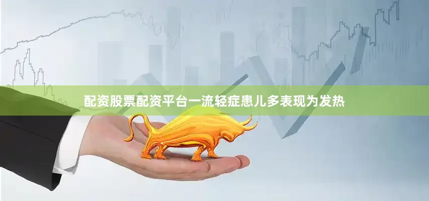 配资股票配资平台一流轻症患儿多表现为发热