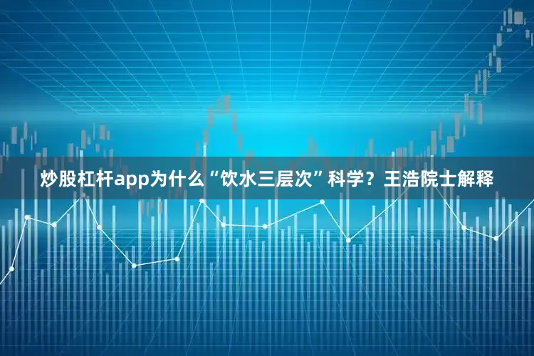 炒股杠杆app为什么“饮水三层次”科学？王浩院士解释