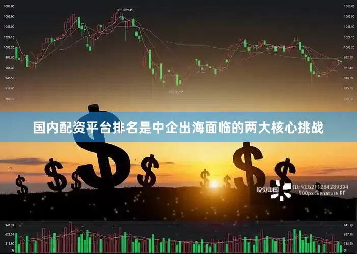 国内配资平台排名是中企出海面临的两大核心挑战