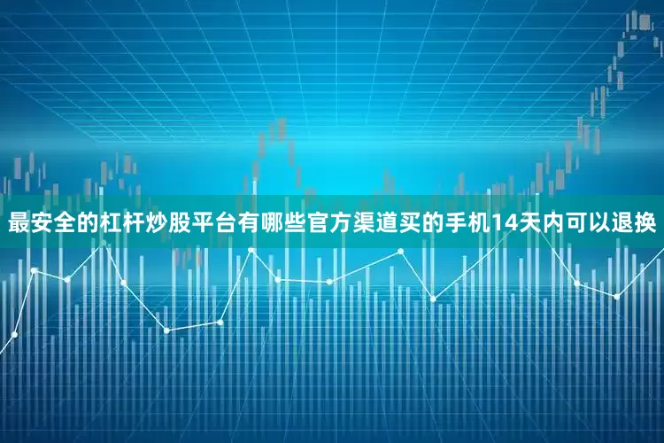 最安全的杠杆炒股平台有哪些官方渠道买的手机14天内可以退换