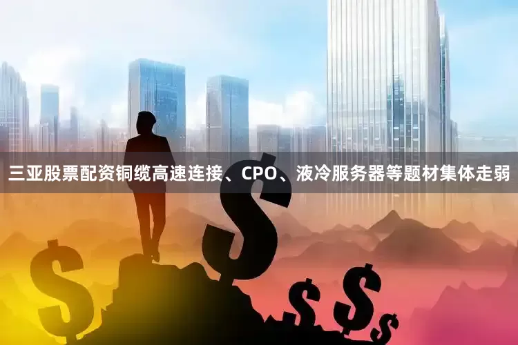 三亚股票配资铜缆高速连接、CPO、液冷服务器等题材集体走弱