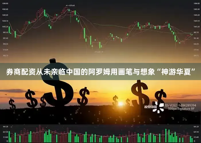 券商配资从未亲临中国的阿罗姆用画笔与想象“神游华夏”