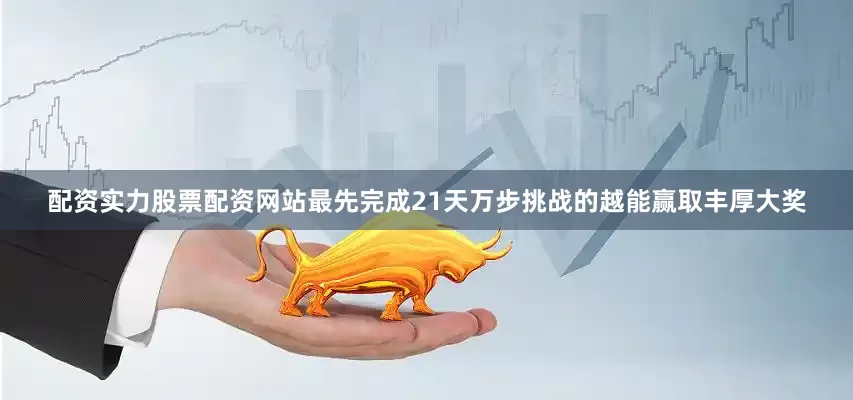 配资实力股票配资网站最先完成21天万步挑战的越能赢取丰厚大奖