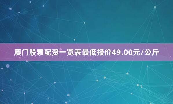 厦门股票配资一览表最低报价49.00元/公斤
