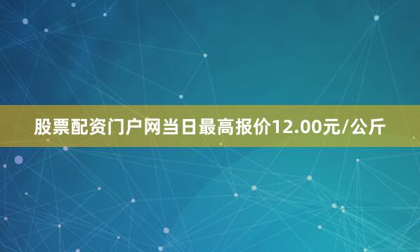 股票配资门户网当日最高报价12.00元/公斤