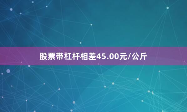 股票带杠杆相差45.00元/公斤