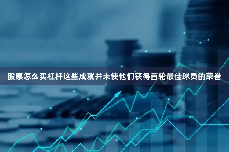 股票怎么买杠杆这些成就并未使他们获得首轮最佳球员的荣誉