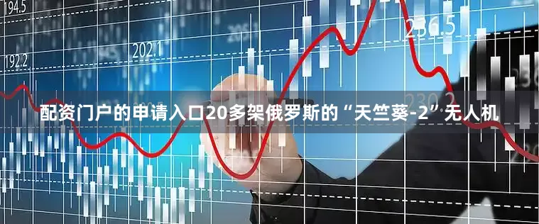 配资门户的申请入口20多架俄罗斯的“天竺葵-2”无人机
