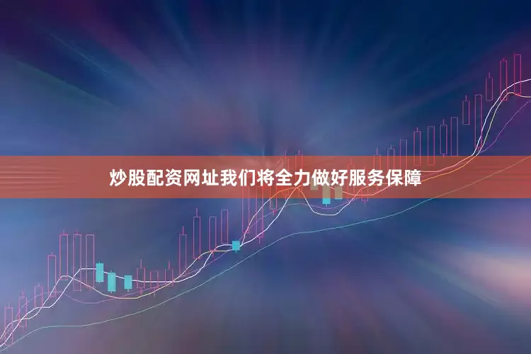 炒股配资网址我们将全力做好服务保障