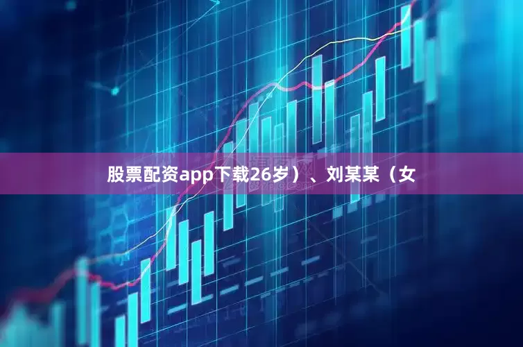 股票配资app下载26岁）、刘某某（女