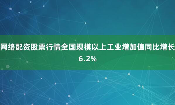 网络配资股票行情全国规模以上工业增加值同比增长6.2%