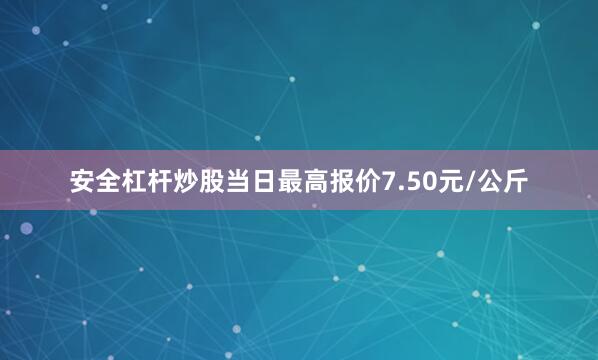 安全杠杆炒股当日最高报价7.50元/公斤