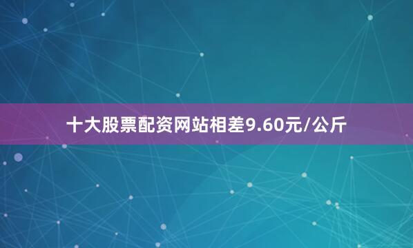 十大股票配资网站相差9.60元/公斤