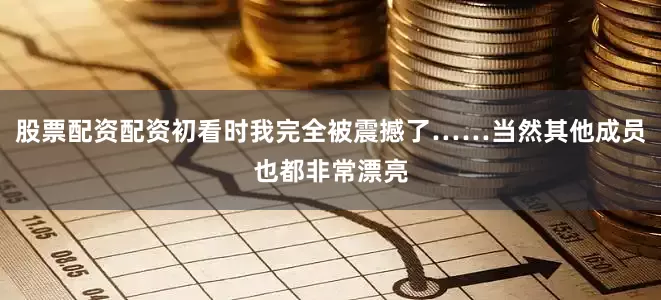 股票配资配资初看时我完全被震撼了……当然其他成员也都非常漂亮