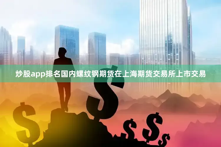 炒股app排名国内螺纹钢期货在上海期货交易所上市交易