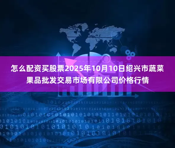 怎么配资买股票2025年10月10日绍兴市蔬菜果品批发交易市场有限公司价格行情