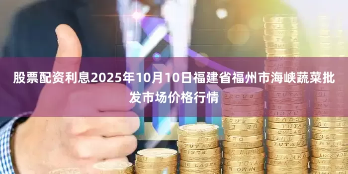 股票配资利息2025年10月10日福建省福州市海峡蔬菜批发市场价格行情