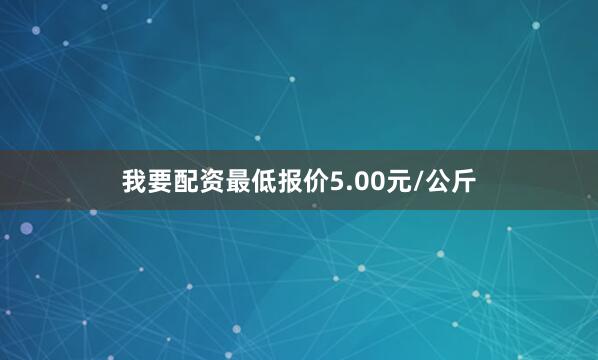 我要配资最低报价5.00元/公斤