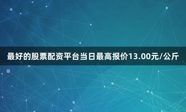 最好的股票配资平台当日最高报价13.00元/公斤