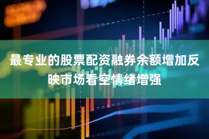 最专业的股票配资融券余额增加反映市场看空情绪增强