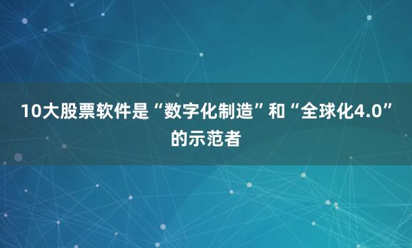 10大股票软件是“数字化制造”和“全球化4.0”的示范者
