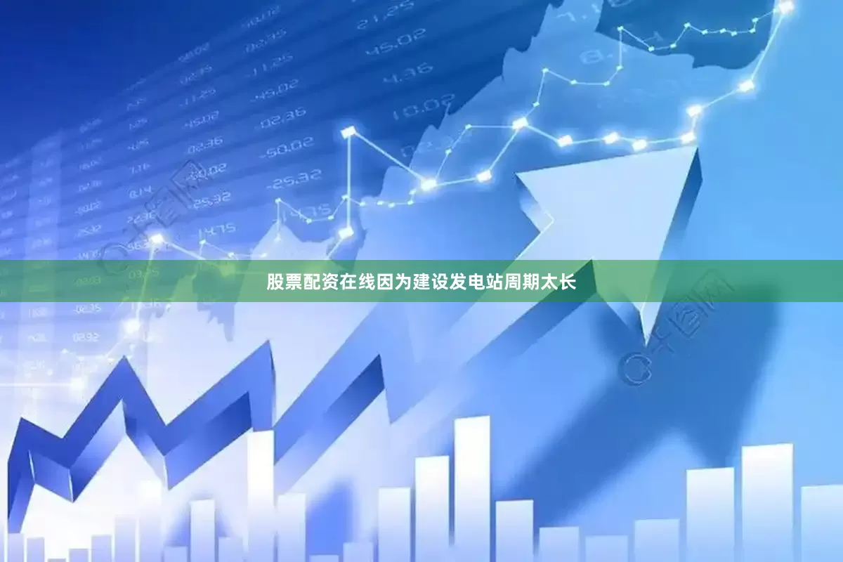 股票配资在线因为建设发电站周期太长