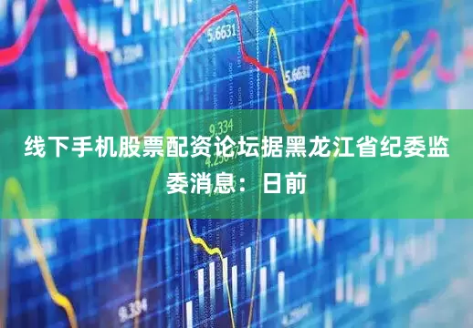线下手机股票配资论坛据黑龙江省纪委监委消息：日前
