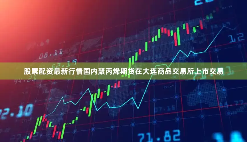 股票配资最新行情国内聚丙烯期货在大连商品交易所上市交易