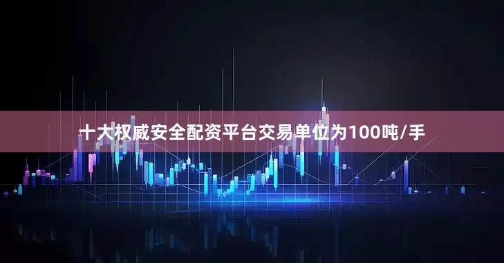 十大权威安全配资平台交易单位为100吨/手