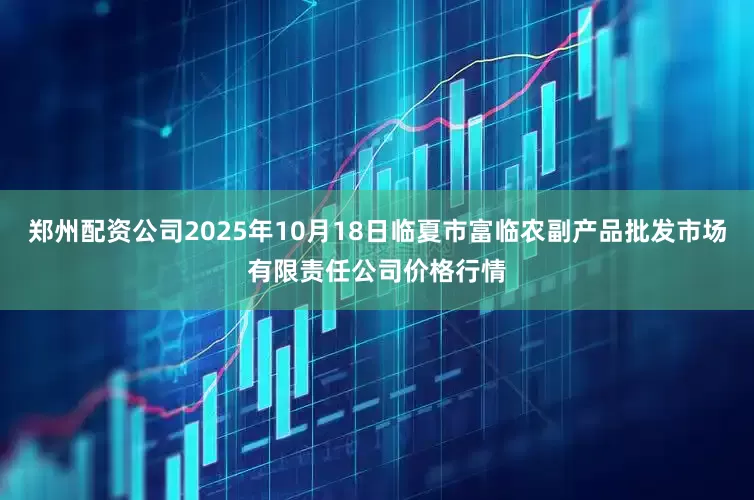 郑州配资公司2025年10月18日临夏市富临农副产品批发市场有限责任公司价格行情