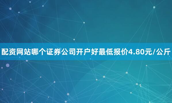 配资网站哪个证券公司开户好最低报价4.80元/公斤